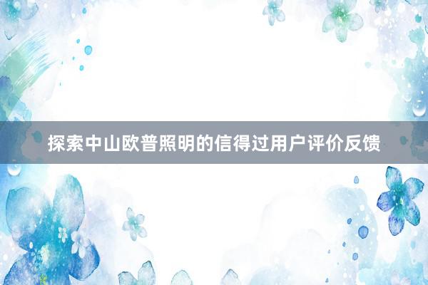 探索中山欧普照明的信得过用户评价反馈