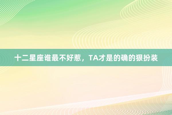 十二星座谁最不好惹，TA才是的确的狠扮装