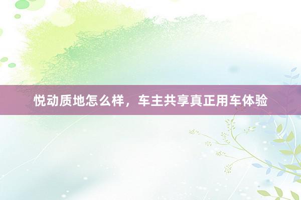 悦动质地怎么样，车主共享真正用车体验