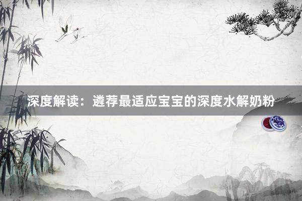 深度解读：遴荐最适应宝宝的深度水解奶粉