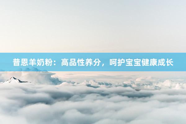 普恩羊奶粉：高品性养分，呵护宝宝健康成长
