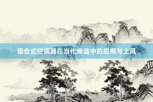 组合式空调器在当代缔造中的应用与上风