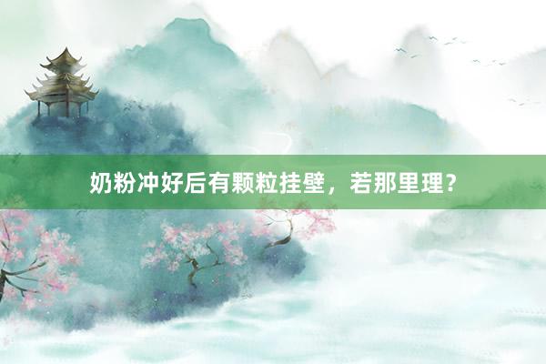 奶粉冲好后有颗粒挂壁，若那里理？
